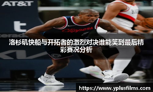 洛杉矶快船与开拓者的激烈对决谁能笑到最后精彩赛况分析
