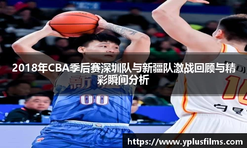 2018年CBA季后赛深圳队与新疆队激战回顾与精彩瞬间分析